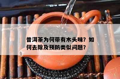 普洱茶为何带有木头味？如何去除及预防类似问题？