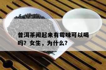 普洱茶闻起来有霉味可以喝吗？女生，为什么？