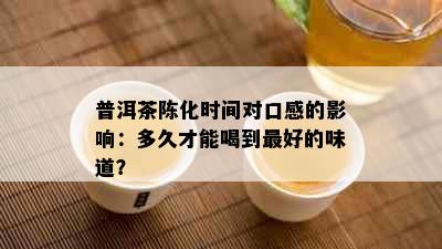 普洱茶陈化时间对口感的影响：多久才能喝到更好的味道？