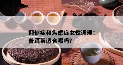 抑郁症和焦虑症女性调理：普洱茶适合喝吗？