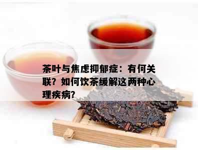 茶叶与焦虑抑郁症：有何关联？如何饮茶缓解这两种心理疾病？