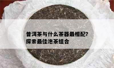 普洱茶与什么茶器最相配？探索更佳泡茶组合