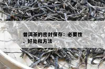 普洱茶的密封保存：必要性、好处和方法