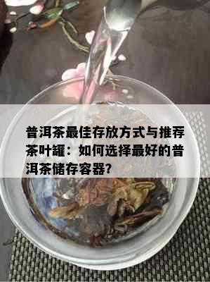 普洱茶更佳存放方式与推荐茶叶罐：如何选择更好的普洱茶储存容器？