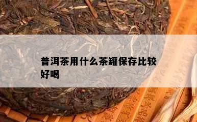 普洱茶用什么茶罐保存比较好喝