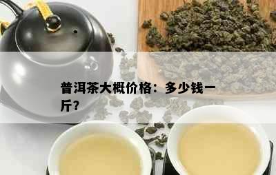 普洱茶大概价格：多少钱一斤？