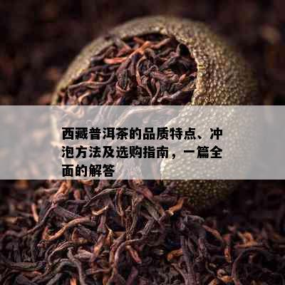      普洱茶的品质特点、冲泡方法及选购指南，一篇全面的解答