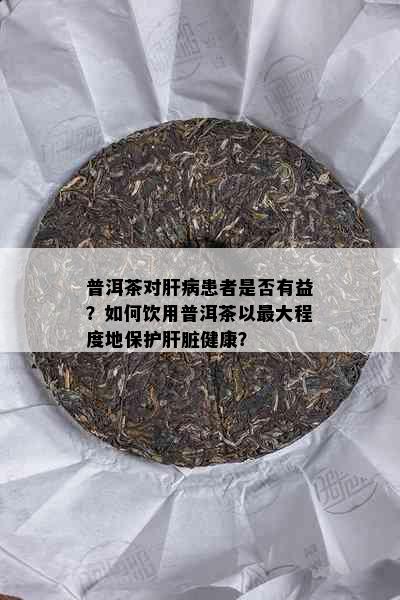 普洱茶对肝病患者是否有益？如何饮用普洱茶以更大程度地保护肝脏健康？