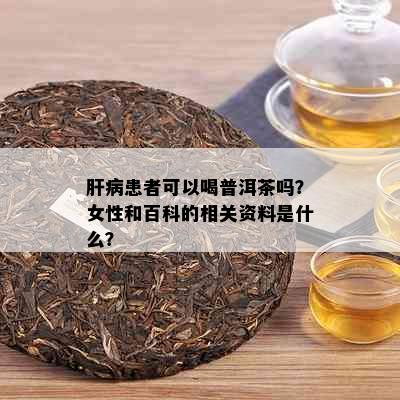 肝病患者可以喝普洱茶吗？女性和百科的相关资料是什么？