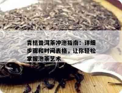 青桔普洱茶冲泡指南：详细步骤和时间表格，让你轻松掌握泡茶艺术