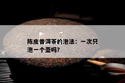 陈皮普洱茶的泡法：一次只泡一个壶吗？