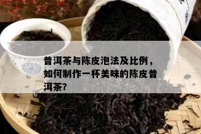 普洱茶与陈皮泡法及比例，如何制作一杯美味的陈皮普洱茶？