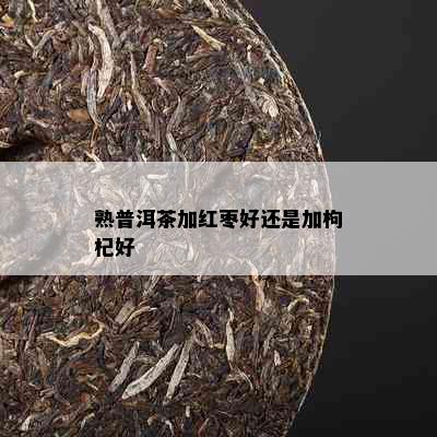 熟普洱茶加红枣好还是加枸杞好