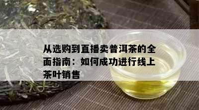 从选购到直播卖普洱茶的全面指南：如何成功进行线上茶叶销售