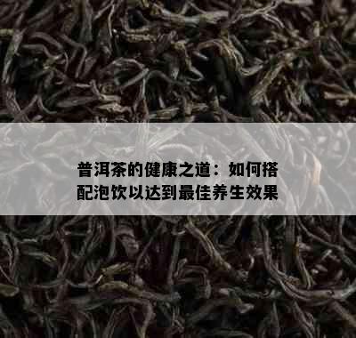 普洱茶的健康之道：如何搭配泡饮以达到更佳养生效果