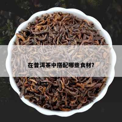 在普洱茶中搭配哪些食材？