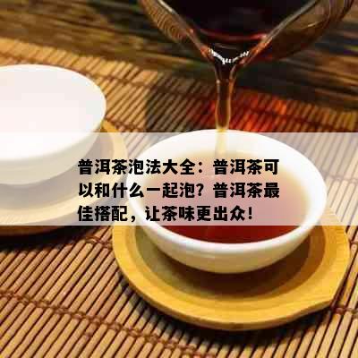 普洱茶泡法大全：普洱茶可以和什么一起泡？普洱茶更佳搭配，让茶味更出众！