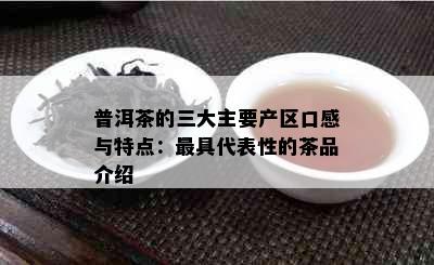 普洱茶的三大主要产区口感与特点：更具代表性的茶品介绍