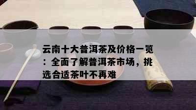 云南十大普洱茶及价格一览：全面了解普洱茶市场，挑选合适茶叶不再难