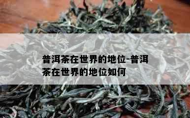 普洱茶在世界的地位-普洱茶在世界的地位如何