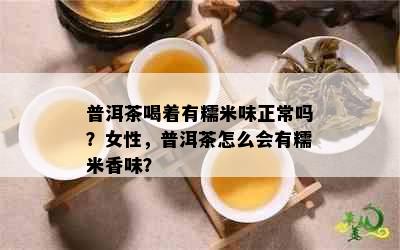 普洱茶喝着有糯米味正常吗？女性，普洱茶怎么会有糯米香味？