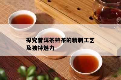 探究普洱茶熟茶的精制工艺及独特魅力