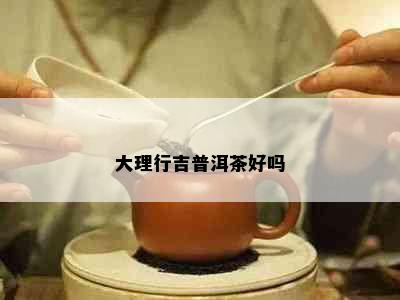 大理行吉普洱茶好吗