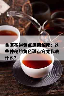 普洱茶饼黄点原因解读：这些神秘的黄色斑点究竟代表什么？