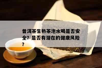 普洱茶生熟茶泡水喝是否安全？是否有潜在的健康风险？