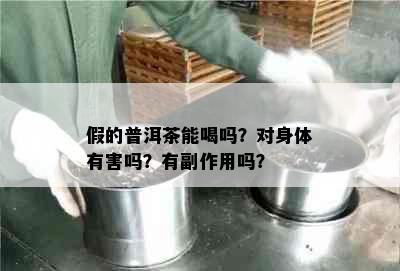 假的普洱茶能喝吗？对身体有害吗？有副作用吗？