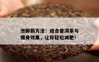 泡脚新方法：结合普洱茶与瘦身效果，让你轻松减肥！