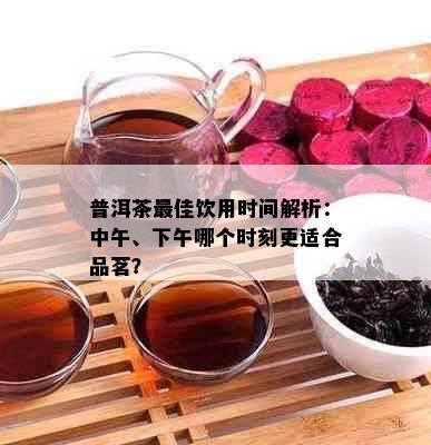 普洱茶更佳饮用时间解析：中午、下午哪个时刻更适合品茗？