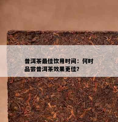 普洱茶更佳饮用时间：何时品尝普洱茶效果更佳？