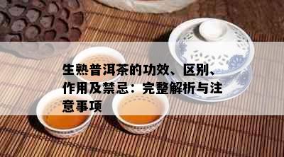 生熟普洱茶的功效、区别、作用及禁忌：完整解析与注意事项