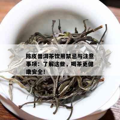 陈皮普洱茶饮用禁忌与注意事项：了解这些，喝茶更健康安全！