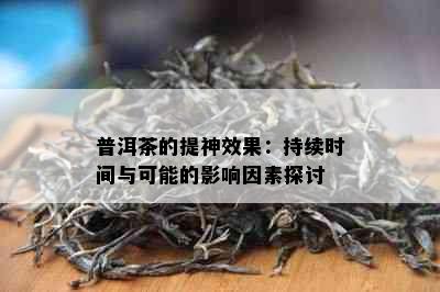 普洱茶的提神效果：持续时间与可能的影响因素探讨