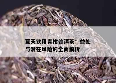 夏天饮用青柑普洱茶：益处与潜在风险的全面解析