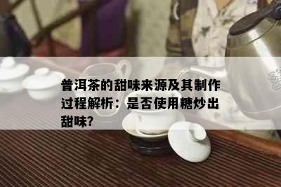 普洱茶的甜味来源及其制作过程解析：是否使用糖炒出甜味？