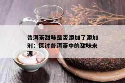 普洱茶甜味是否添加了添加剂：探讨普洱茶中的甜味来源