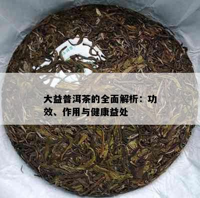 大益普洱茶的全面解析：功效、作用与健康益处