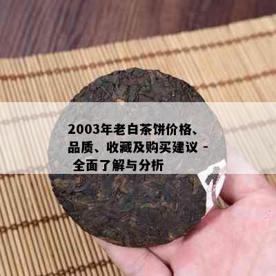 2003年老白茶饼价格、品质、收藏及购买建议 - 全面了解与分析