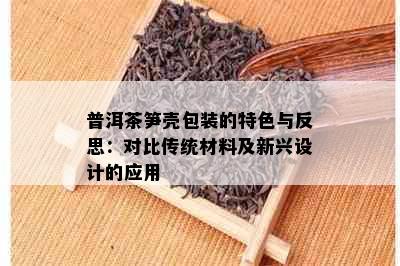 普洱茶笋壳包装的特色与反思：对比传统材料及新兴设计的应用