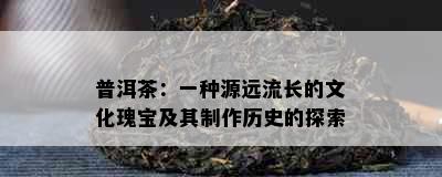 普洱茶：一种源远流长的文化瑰宝及其制作历史的探索