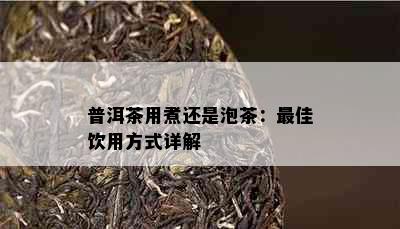 普洱茶用煮还是泡茶：更佳饮用方式详解