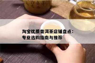 淘宝优质普洱茶店铺盘点：专业选购指南与推荐