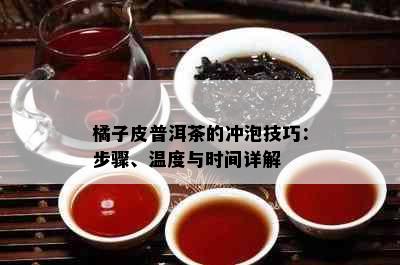 橘子皮普洱茶的冲泡技巧：步骤、温度与时间详解