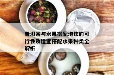 普洱茶与水果搭配泡饮的可行性及适宜搭配水果种类全解析