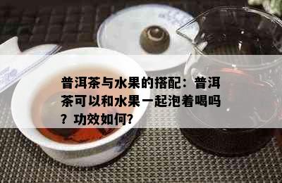 普洱茶与水果的搭配：普洱茶可以和水果一起泡着喝吗？功效如何？