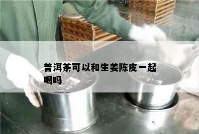 普洱茶可以和生姜陈皮一起喝吗