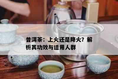 普洱茶：上火还是降火？解析其功效与适用人群